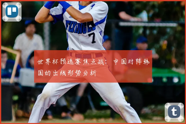 世界杯预选赛焦点战:中国对阵韩国的出线形势分析