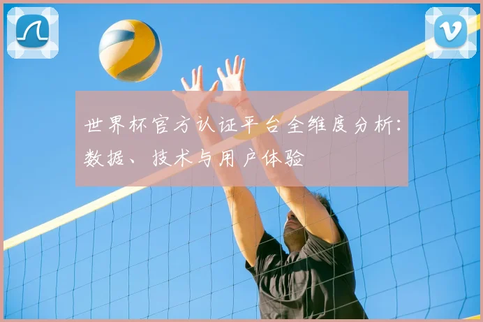 世界杯官方认证平台全维度分析：数据、技术与用户体验