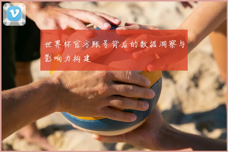 世界杯官方账号背后的数据洞察与影响力构建
