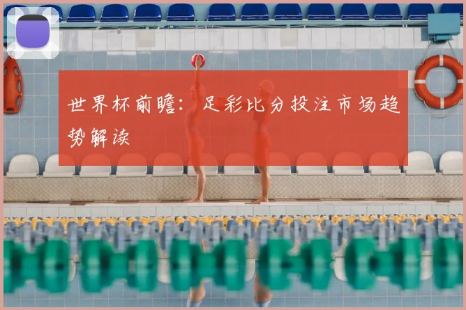 世界杯前瞻:足彩比分投注市场趋势解读