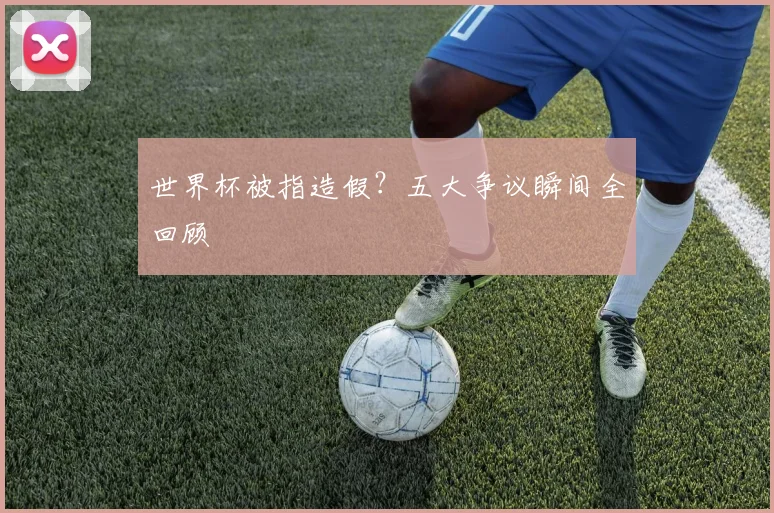 世界杯被指造假?五大争议瞬间全回顾