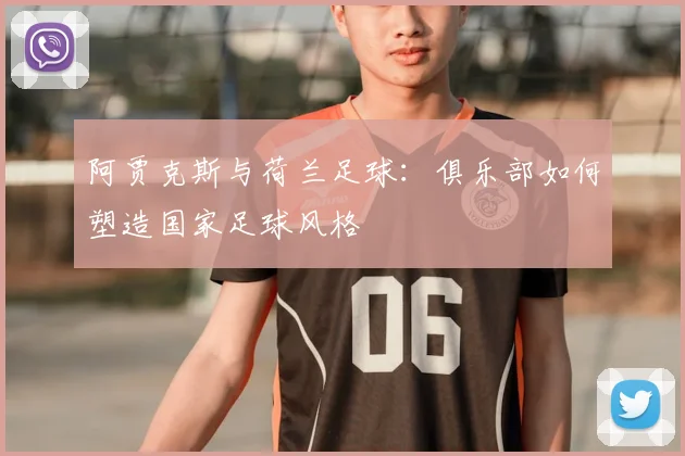 阿贾克斯与荷兰足球：俱乐部如何塑造国家足球风格
