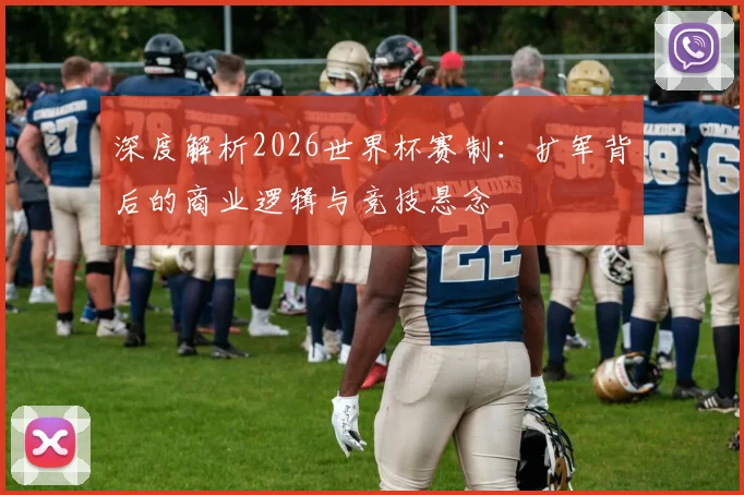 深度解析2026世界杯赛制：扩军背后的商业逻辑与竞技悬念